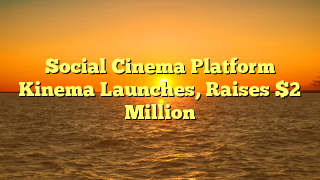Social Cinema Platform Kinema Launches, Raises $2 Million 